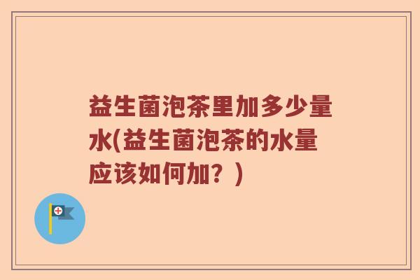 益生菌泡茶里加多少量水(益生菌泡茶的水量应该如何加？)