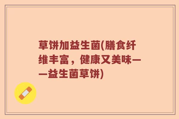 草饼加益生菌(膳食纤维丰富，健康又美味——益生菌草饼)