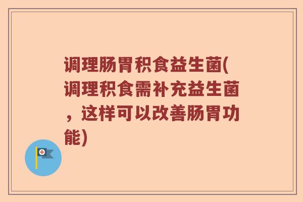 调理肠胃积食益生菌(调理积食需补充益生菌，这样可以改善肠胃功能)