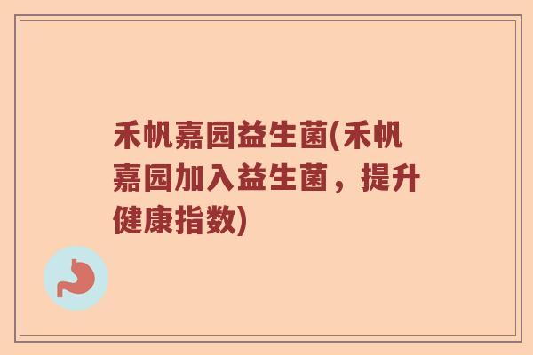 禾帆嘉园益生菌(禾帆嘉园加入益生菌，提升健康指数)