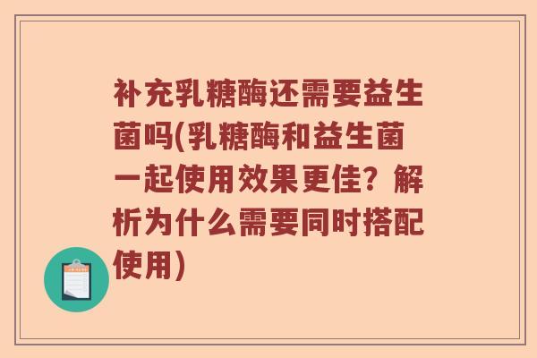 补充乳糖酶还需要益生菌吗(乳糖酶和益生菌一起使用效果更佳？解析为什么需要同时搭配使用)
