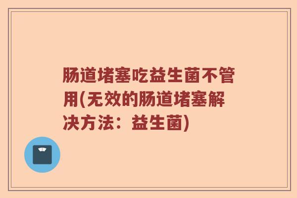 肠道堵塞吃益生菌不管用(无效的肠道堵塞解决方法：益生菌)