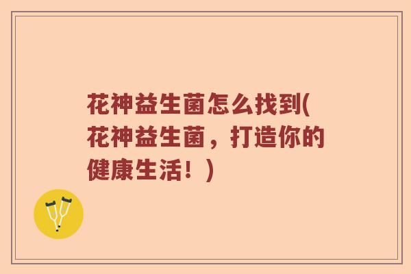 花神益生菌怎么找到(花神益生菌，打造你的健康生活！)