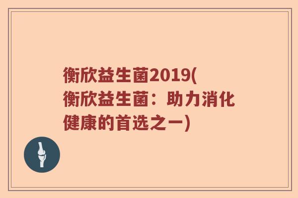 衡欣益生菌2019(衡欣益生菌：助力消化健康的首选之一)