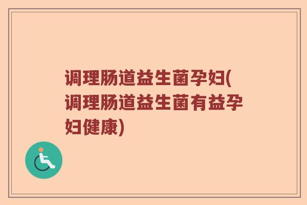 调理肠道益生菌孕妇(调理肠道益生菌有益孕妇健康)