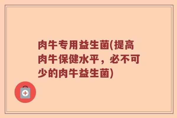 肉牛专用益生菌(提高肉牛保健水平，必不可少的肉牛益生菌)
