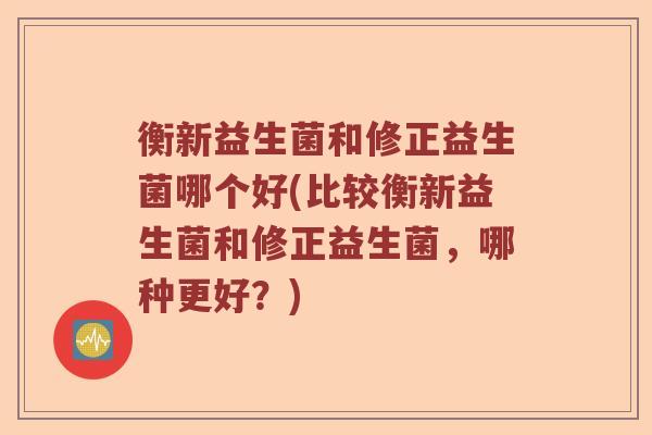衡新益生菌和修正益生菌哪个好(比较衡新益生菌和修正益生菌，哪种更好？)