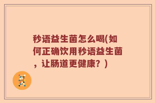 秒语益生菌怎么喝(如何正确饮用秒语益生菌,让肠道更健康?) 秒语益生菌怎么喝(如何正确饮用秒语益生菌,让肠道更健康?)