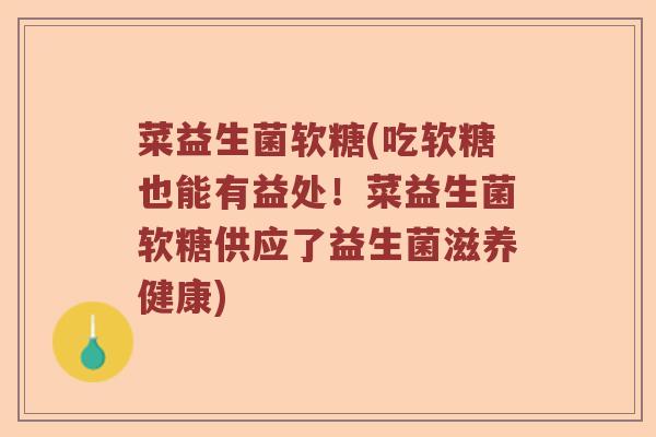 菜益生菌软糖(吃软糖也能有益处！菜益生菌软糖供应了益生菌滋养健康)
