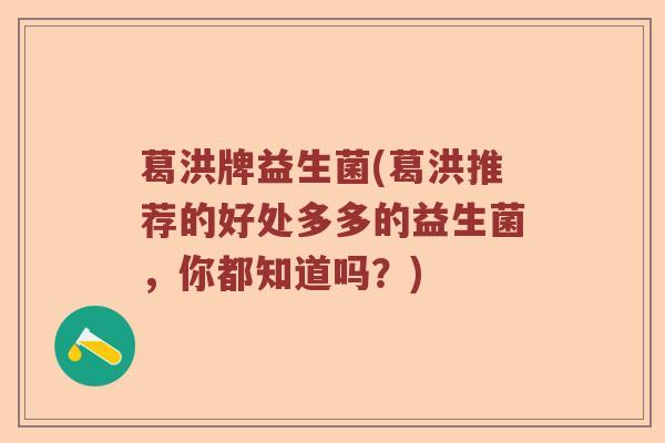 葛洪牌益生菌(葛洪推荐的好处多多的益生菌,你都知道吗?) 葛洪牌益生菌(葛洪推荐的好处多多的益生菌,你都知道吗?)