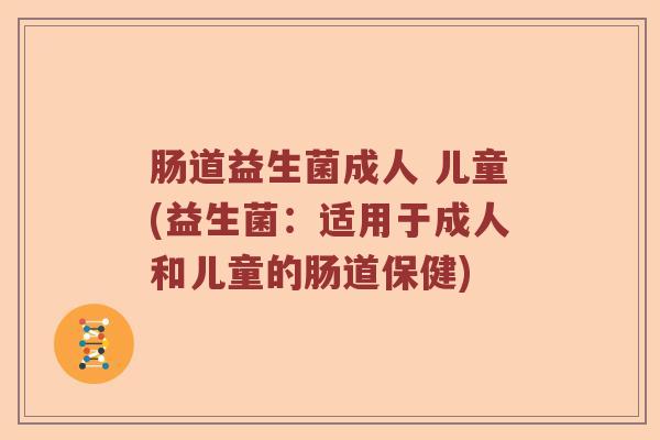 肠道益生菌成人 儿童(益生菌：适用于成人和儿童的肠道保健)