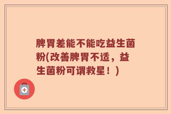脾胃差能不能吃益生菌粉(改善脾胃不适,益生菌粉可谓救星!) 脾胃差能不能吃益生菌粉(改善脾胃不适,益生菌粉可谓救星!)