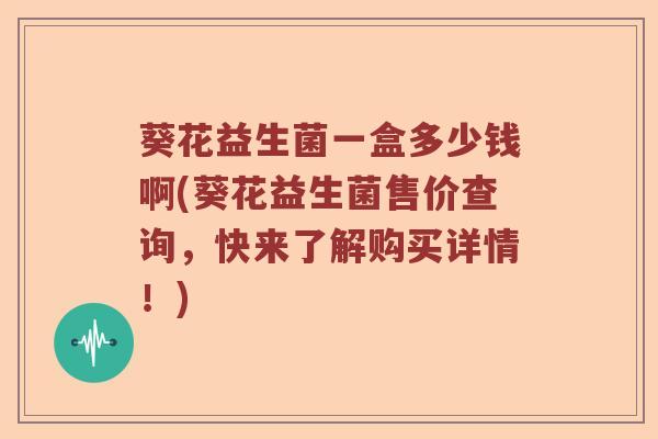 葵花益生菌一盒多少钱啊(葵花益生菌售价查询,快来了解购买详情!) 葵花益生菌一盒多少钱啊(葵花益生菌售价查询,快来了解购买详情!)