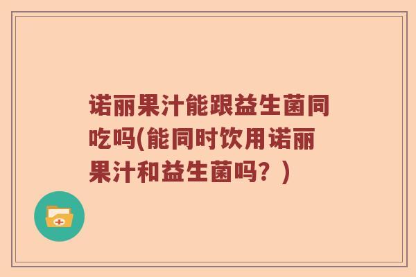 诺丽果汁能跟益生菌同吃吗(能同时饮用诺丽果汁和益生菌吗？)