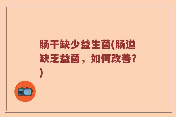 肠干缺少益生菌(肠道缺乏益菌,如何改善?) 肠干缺少益生菌(肠道缺乏益菌,如何改善?)