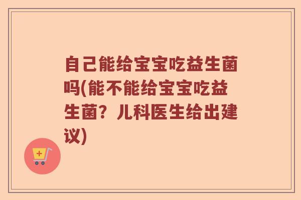 自己能给宝宝吃益生菌吗(能不能给宝宝吃益生菌?儿科医生给出建议) 自己能给宝宝吃益生菌吗(能不能给宝宝吃益生菌?儿科医生给出建议)