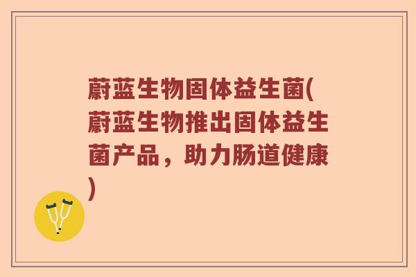 蔚蓝生物固体益生菌(蔚蓝生物推出固体益生菌产品,助力肠道健康) 蔚蓝生物固体益生菌(蔚蓝生物推出固体益生菌产品,助力肠道健康)
