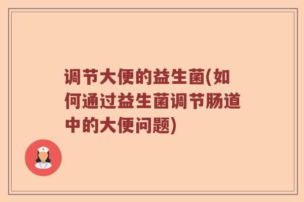 调节大便的益生菌(如何通过益生菌调节肠道中的大便问题) 调节大便的益生菌(如何通过益生菌调节肠道中的大便问题)