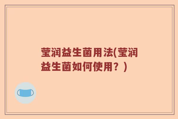 莹润益生菌用法(莹润益生菌如何使用？)