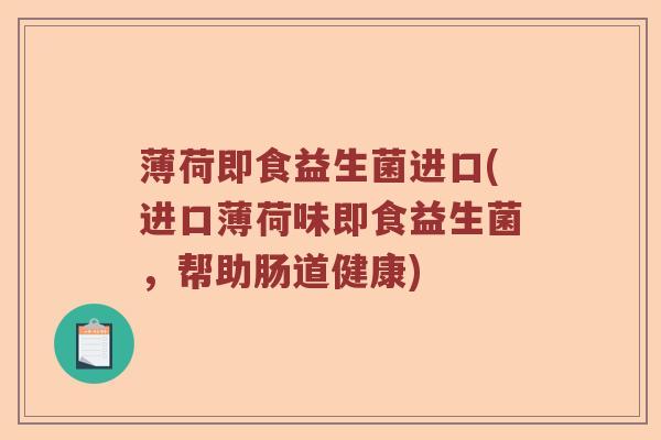 薄荷即食益生菌进口(进口薄荷味即食益生菌，帮助肠道健康)