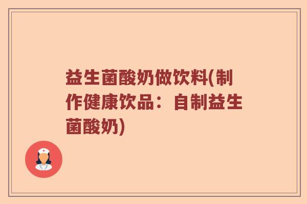益生菌酸奶做饮料(制作健康饮品：自制益生菌酸奶)