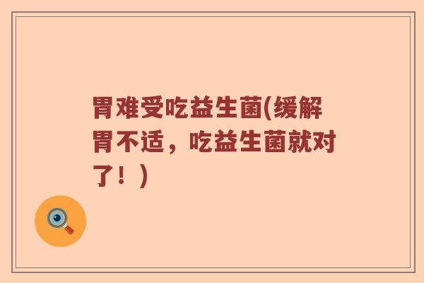 胃难受吃益生菌(缓解胃不适，吃益生菌就对了！)