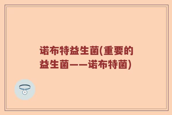诺布特益生菌(重要的益生菌——诺布特菌)