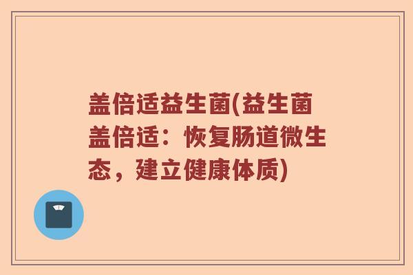 盖倍适益生菌(益生菌盖倍适：恢复肠道微生态，建立健康体质)