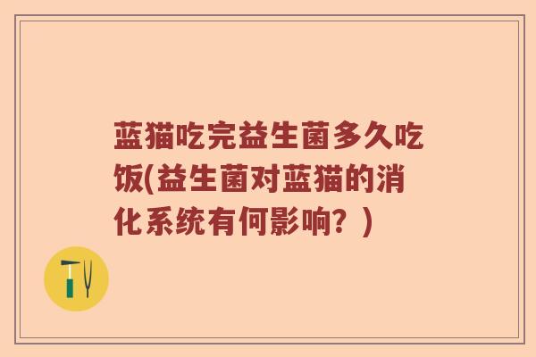 蓝猫吃完益生菌多久吃饭(益生菌对蓝猫的消化系统有何影响?) 蓝猫吃完益生菌多久吃饭(益生菌对蓝猫的消化系统有何影响?)