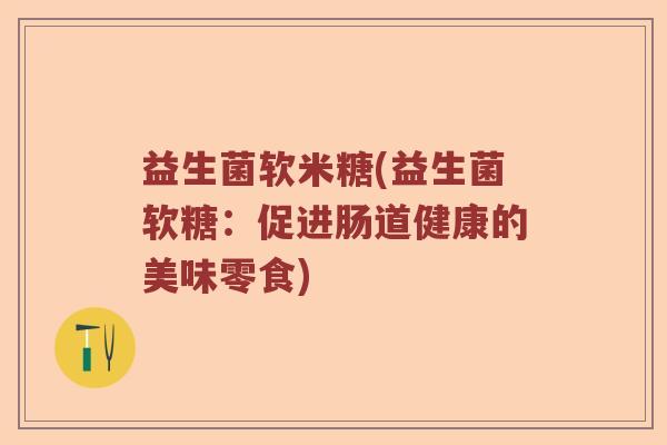 益生菌软米糖(益生菌软糖：促进肠道健康的美味零食)
