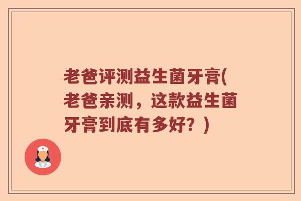 老爸评测益生菌牙膏(老爸亲测,这款益生菌牙膏到底有多好?) 老爸评测益生菌牙膏(老爸亲测,这款益生菌牙膏到底有多好?)
