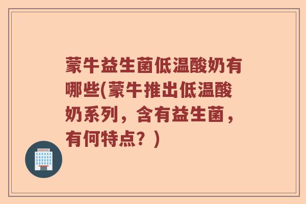 蒙牛益生菌低温酸奶有哪些(蒙牛推出低温酸奶系列,含有益生菌,有何特点?) 蒙牛益生菌低温酸奶有哪些(蒙牛推出低温酸奶系列,含有益生菌,有何特点?)