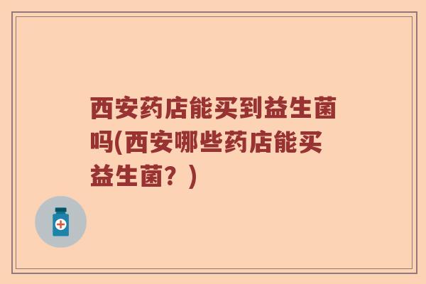 西安药店能买到益生菌吗(西安哪些药店能买益生菌？)