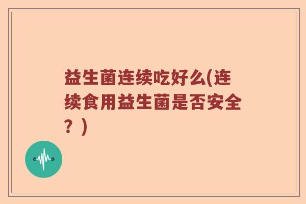 益生菌连续吃好么(连续食用益生菌是否安全？)