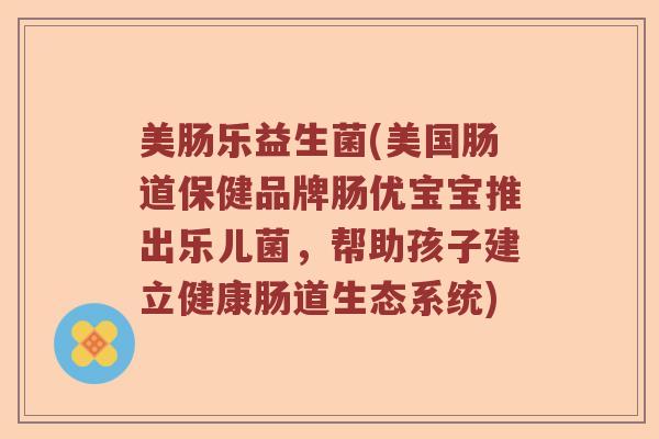美肠乐益生菌(美国肠道保健品牌肠优宝宝推出乐儿菌，帮助孩子建立健康肠道生态系统)