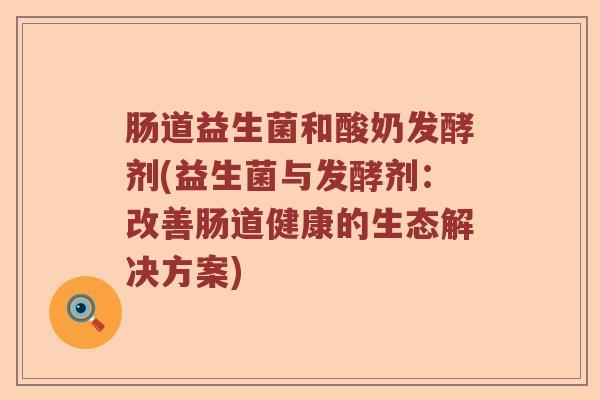 肠道益生菌和酸奶发酵剂(益生菌与发酵剂：改善肠道健康的生态解决方案)