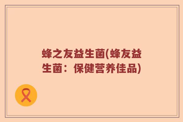 蜂之友益生菌(蜂友益生菌：保健营养佳品)