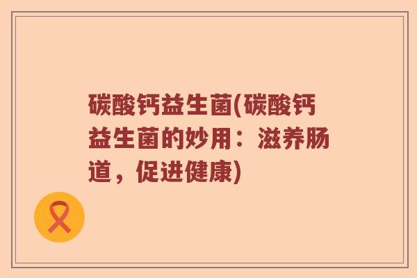 碳酸钙益生菌(碳酸钙益生菌的妙用：滋养肠道，促进健康)