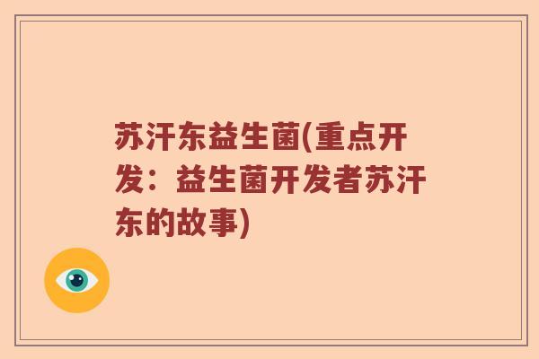 苏汗东益生菌(重点开发：益生菌开发者苏汗东的故事)