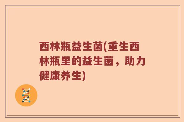 西林瓶益生菌(重生西林瓶里的益生菌，助力健康养生)