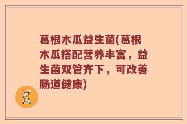 葛根木瓜益生菌(葛根木瓜搭配营养丰富，益生菌双管齐下，可改善肠道健康)
