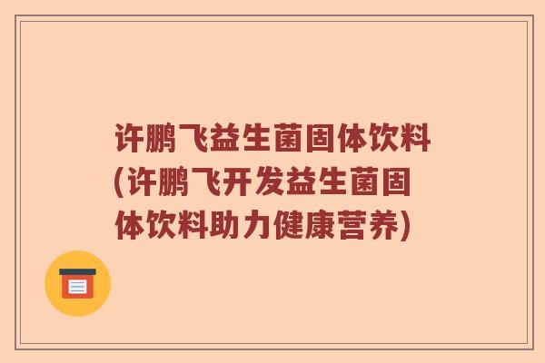 许鹏飞益生菌固体饮料(许鹏飞开发益生菌固体饮料助力健康营养)