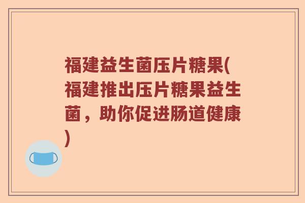 福建益生菌压片糖果(福建推出压片糖果益生菌，助你促进肠道健康)