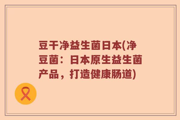 豆干净益生菌日本(净豆菌：日本原生益生菌产品，打造健康肠道)