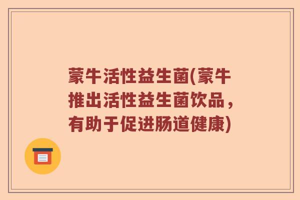 蒙牛活性益生菌(蒙牛推出活性益生菌饮品，有助于促进肠道健康)