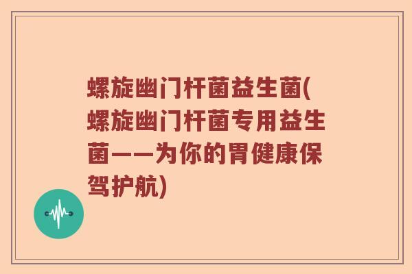 螺旋幽门杆菌益生菌(螺旋幽门杆菌专用益生菌——为你的胃健康保驾护航)