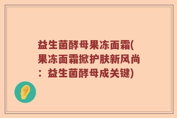 益生菌酵母果冻面霜(果冻面霜掀护肤新风尚：益生菌酵母成关键)