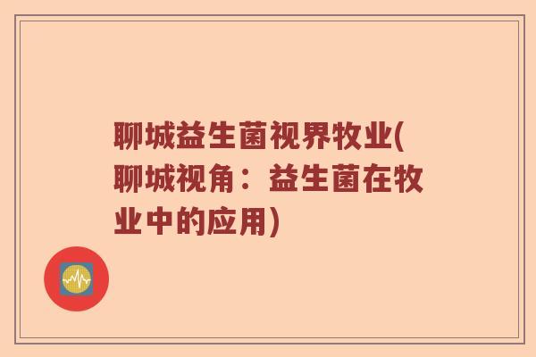 聊城益生菌视界牧业(聊城视角：益生菌在牧业中的应用)