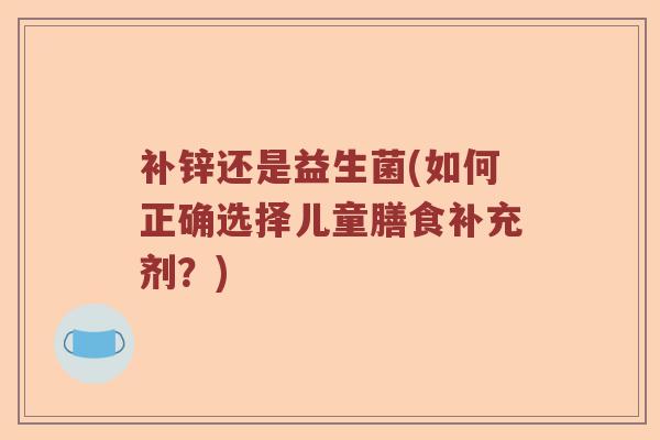 补锌还是益生菌(如何正确选择儿童膳食补充剂？)