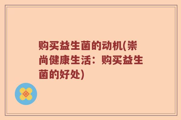 购买益生菌的动机(崇尚健康生活:购买益生菌的好处) 购买益生菌的动机(崇尚健康生活:购买益生菌的好处)